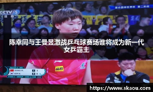 陈幸同与王曼昱激战乒乓球赛场谁将成为新一代女乒霸主