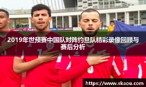 2019年世预赛中国队对阵约旦队精彩录像回顾与赛后分析