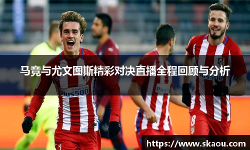 马竞与尤文图斯精彩对决直播全程回顾与分析