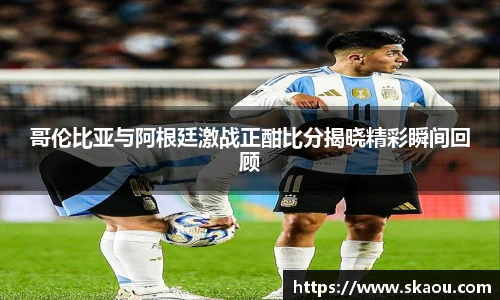 哥伦比亚与阿根廷激战正酣比分揭晓精彩瞬间回顾